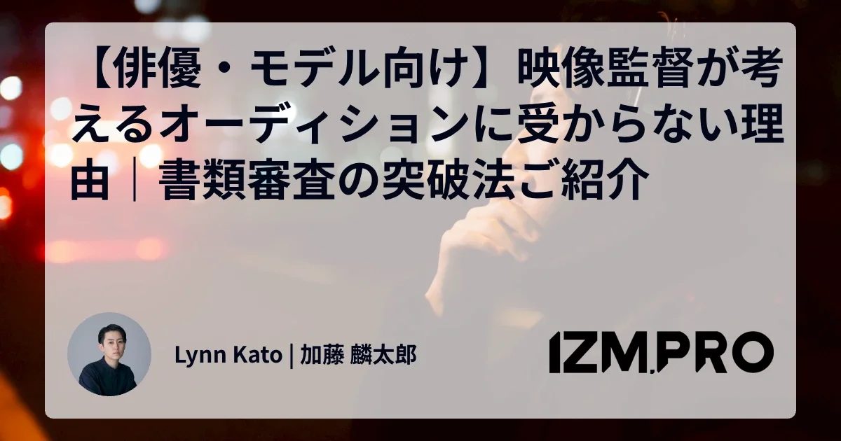 【俳優・モデル向け】映像監督が考えるオーディションに受からない理由｜書類審査の突破法ご紹介